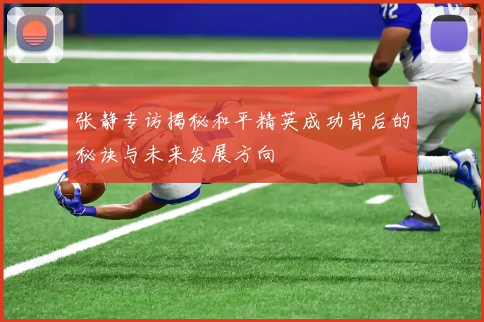 张静专访揭秘和平精英成功背后的秘诀与未来发展方向
