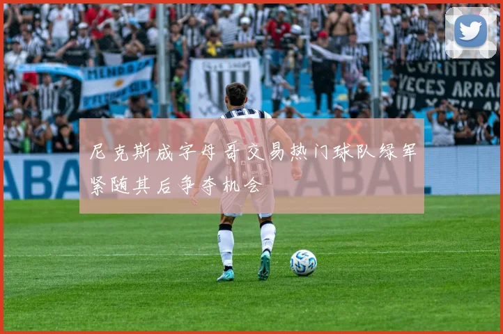 尼克斯成字母哥交易热门球队绿军紧随其后争夺机会