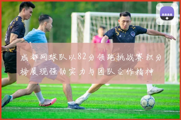成都网球队以82分领跑挑战赛积分榜展现强劲实力与团队合作精神