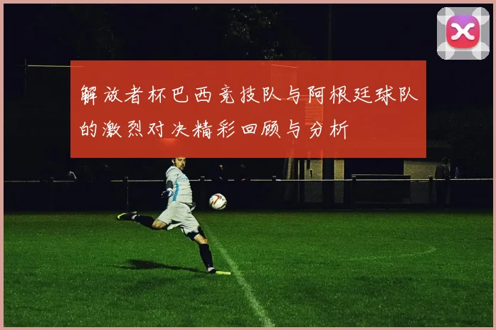 解放者杯巴西竞技队与阿根廷球队的激烈对决精彩回顾与分析