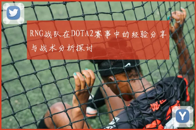 RNG战队在DOTA2赛事中的经验分享与战术分析探讨