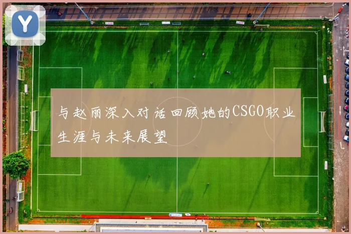 与赵丽深入对话回顾她的CSGO职业生涯与未来展望