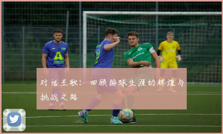 对话王敏：回顾排球生涯的辉煌与挑战之路