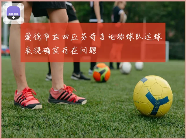 爱德华兹回应芬奇言论称球队运球表现确实存在问题