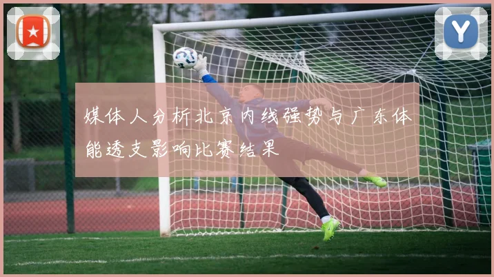 媒体人分析北京内线强势与广东体能透支影响比赛结果