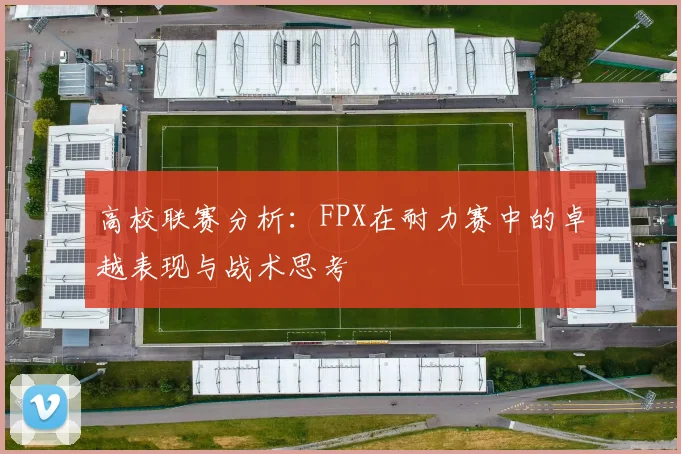 高校联赛分析：FPX在耐力赛中的卓越表现与战术思考
