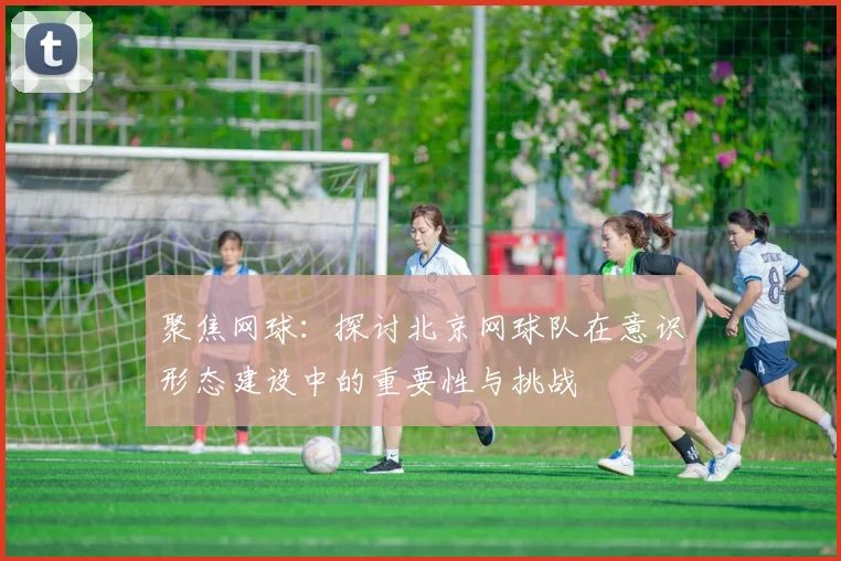 聚焦网球：探讨北京网球队在意识形态建设中的重要性与挑战