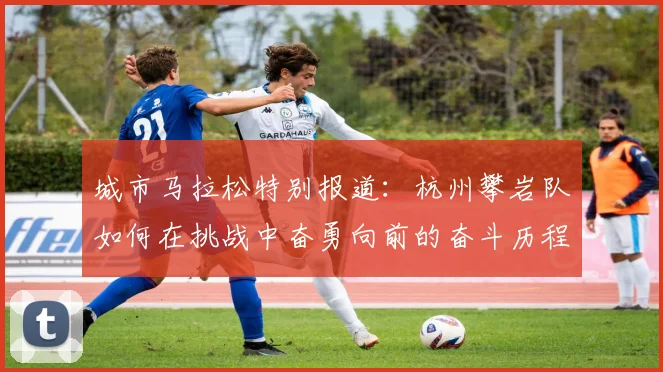 城市马拉松特别报道：杭州攀岩队如何在挑战中奋勇向前的奋斗历程