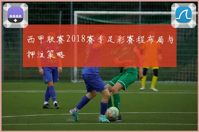 西甲联赛2018赛季足彩赛程布局与押注策略