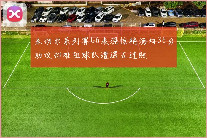 米切尔系列赛G6表现惊艳场均36分助攻却难阻球队遭遇五连败