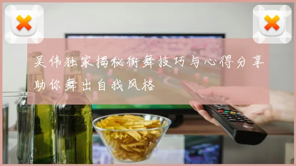 吴伟独家揭秘街舞技巧与心得分享助你舞出自我风格