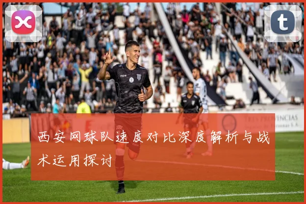 西安网球队速度对比深度解析与战术运用探讨