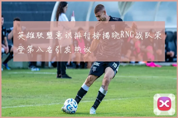 英雄联盟意识排行榜揭晓RNG战队荣登第八名引发热议